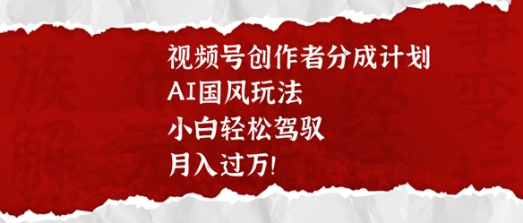 视频号创作者分成计划，AI国风玩法，小白轻松驾驭，月入过万-创业项目网