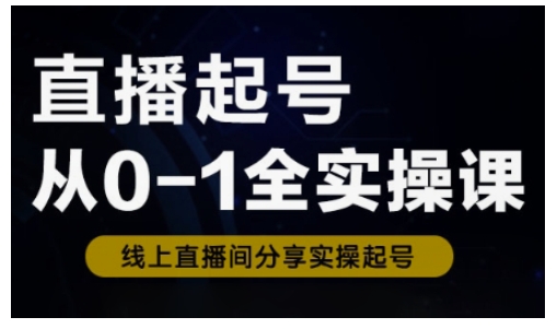 直播起号从0-1全实操课，新人0基础快速入门，0-1阶段流程化学习-创业项目网