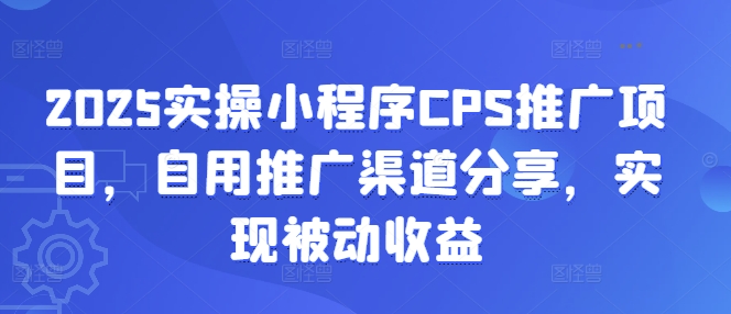 2025实操小程序CPS推广项目，自用推广渠道分享，实现被动收益-创业项目网