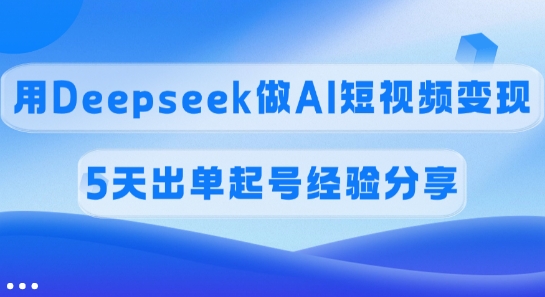 佣金45%，用Deepseek做AI短视频变现，5天出单起号经验分享-创业项目网