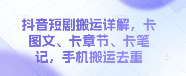 抖音短剧搬运详解，卡图文、卡章节、卡笔记，手机搬运去重-创业项目网