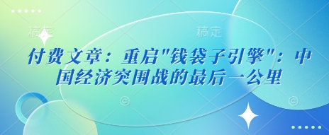 付费文章：重启”钱袋子引擎”：中国经济突围战的最后一公里-创业项目网