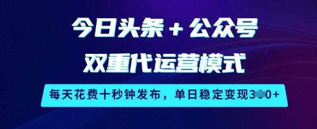 今日头条+公众号双重代运营模式，每天花费十秒钟发布，单日稳定变现300+-创业项目网