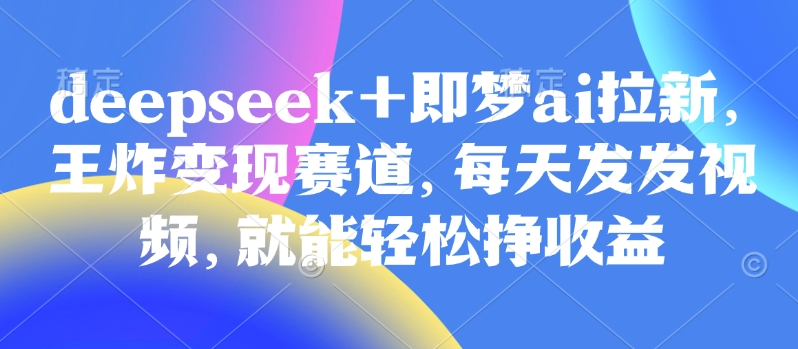 原客单价998的deepseek+即梦ai拉新，王炸变现赛道，每天发发视频，就能轻松挣收益-创业项目网