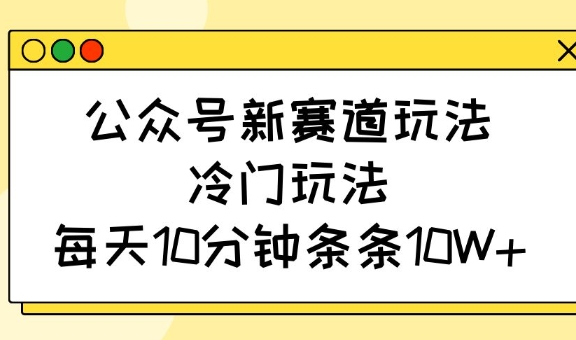 公众号新赛道玩法，冷门玩法，每天10分钟条条10W+-创业项目网