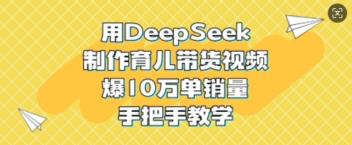 用DeepSeek制作育儿带货视频，爆10W单销量，手把手教学-创业项目网