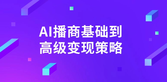 AI播商基础到高级变现策略，通过详细拆解和讲解，实现商业变现-创业项目网