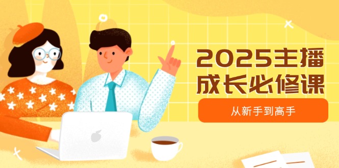 2025主播成长必修课，主播从新手到高手，涵盖趋势、定位、能力构建等-创业项目网