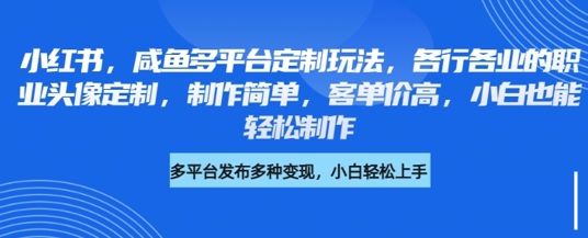 小红书咸鱼多平台定制玩法，各行各业的职业头像定制，制作简单，客单价高，小白也能轻松制作-创业项目网