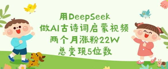 用DeepSeek做AI古诗词启蒙视频，两个月涨粉22W，总变现5位数-创业项目网