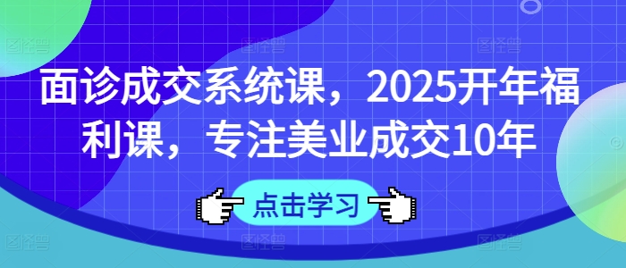 面诊成交系统课，2025开年福利课，专注美业成交10年-创业项目网