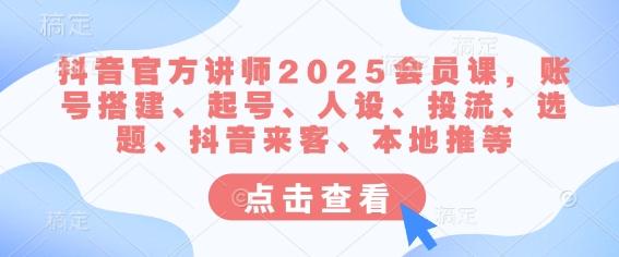 抖音官方讲师2025会员课，账号搭建、起号、人设、投流、选题、抖音来客、本地推等-创业项目网