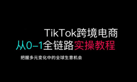 TikTok跨境电商从0-1全链路全方位实操教程，把握多元变化中的全球生意机会-创业项目网