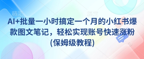 AI+批量一小时搞定一个月的小红书爆款图文笔记，轻松实现账号快速涨粉(保姆级教程)-创业项目网