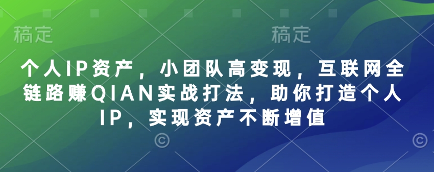 个人IP资产，小团队高变现，互联网全链路赚QIAN实战打法，助你打造个人IP，实现资产不断增值-创业项目网