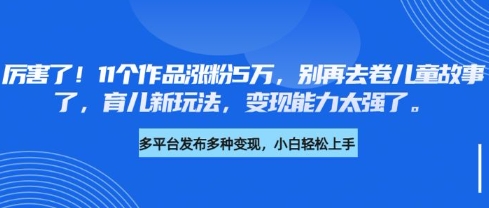 厉害了，11个作品涨粉5万，别再去卷儿童故事了，育儿新玩法，变现能力太强了-创业项目网