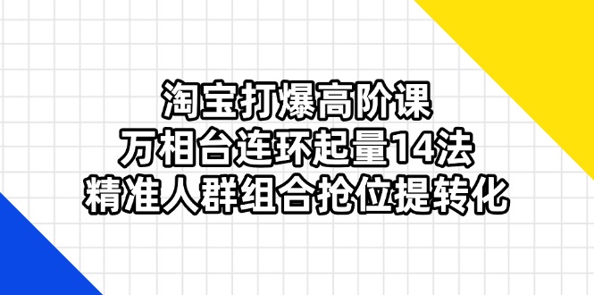 淘宝打爆高阶课：万相台连环起量14法，精准人群组合抢位提转化-创业项目网