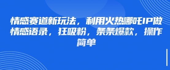 情感赛道新玩法，利用火热哪吒IP做情感语录，狂吸粉，条条爆款，操作简单-创业项目网