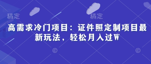 高需求冷门项目：证件照定制项目最新玩法，轻松月入过W-创业项目网