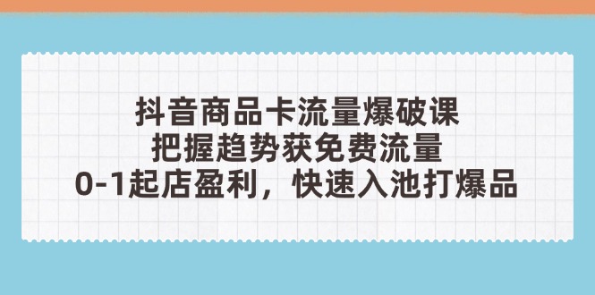 抖音商品卡流量爆破课：把握趋势获免费流量，0-1起店盈利，快速入池打爆品-创业项目网