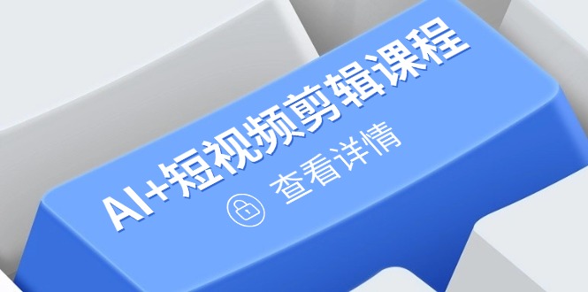 从入门到精通，AI+短视频剪辑课程，掌握账号运营直播技巧，打造爆款-创业项目网
