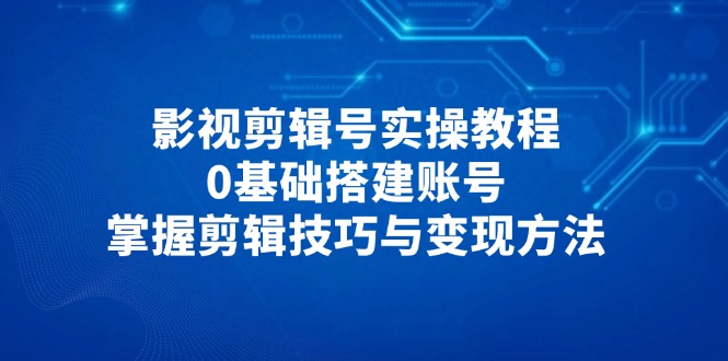 影视剪辑号实操教程，0基础搭建账号，掌握剪辑技巧与变现方法-创业项目网